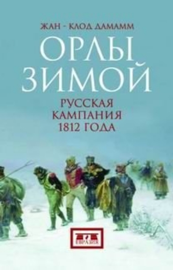 Книга Орлы зимой: русская компания 1812 год. В 2 книгах. Автор Дамамм Ж.-К.