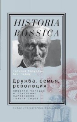 Книга Дружба, семья, революция: Николай Чарушин и поколение народников 1870-х годов. Автор Сабурова Т, Эклоф Б.