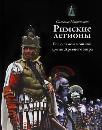 Книга Римские легионы. Все о самой мощной армии Древнего мира. Автор Маттезини С.