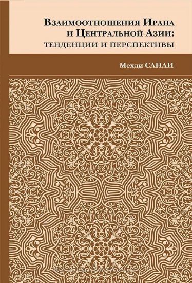 Книга Взаимоотношения Ирана и Центральной Азии: тенденции и перспективы. Автор Санаи М.