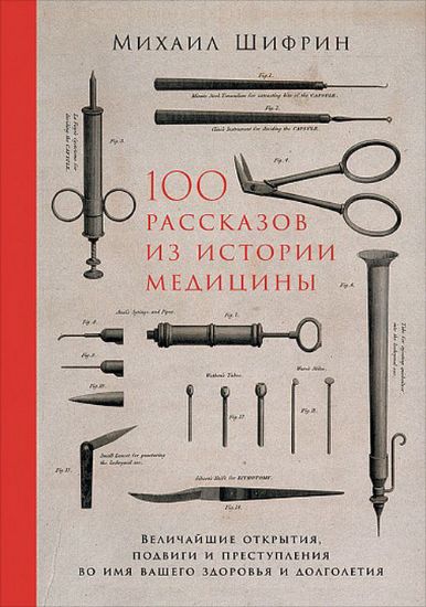 Изображение Книга 100 рассказов из истории медицины. Величайшие открытия, подвиги и преступления во имя вашего здоровья и долголетия