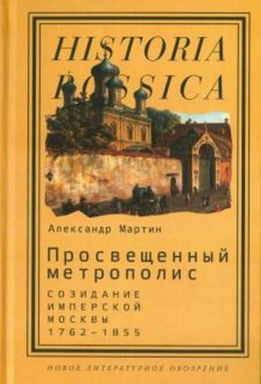 Книга Просвещенный метрополис: Созидание имперской Москвы. Автор Мартин А.