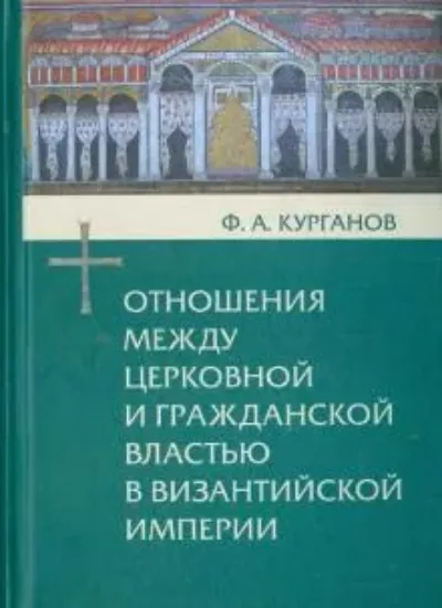 Книга Отношения между церковной и гражданской властью в Византийской империи. Автор Курганов Ф.А.