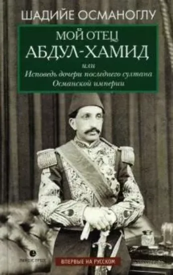 Книга Мой отец Абдул-Хамид, или Исповедь дочери последнего султана Османской империи. Автор Османоглу Ш.