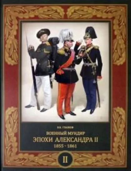Книга Военный мундир эпохи Александра II. 1855-1861. 1855-1861. В 2-х томах. Том 2. Автор Глазков В.В.