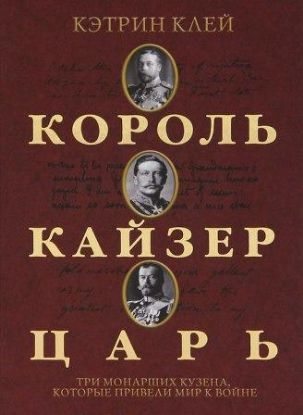 Книга Король, кайзер, царь. Три монарших кузена, которые привели мир к войне. Автор Клей К.