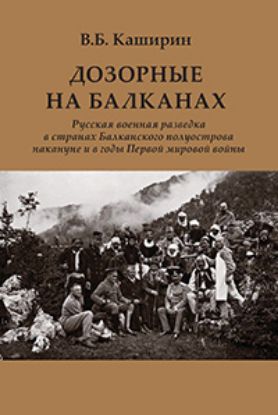 Книга Дозорные на Балканах: Русская военная разведка в странах Балканского полуострова накануне и в годы Первой мировой войны. Автор Каширин В.
