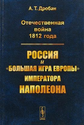 Книга Отечественная война 1812 года: Россия и "большая игра Европы" императора Наполеона. Автор Дробан А. Т.