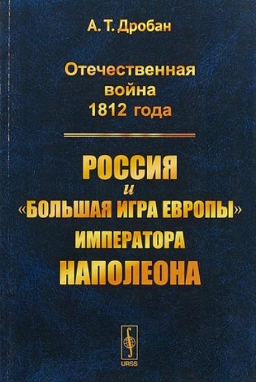 Книга Отечественная война 1812 года: Россия и "большая игра Европы" императора Наполеона. Автор Дробан А. Т.