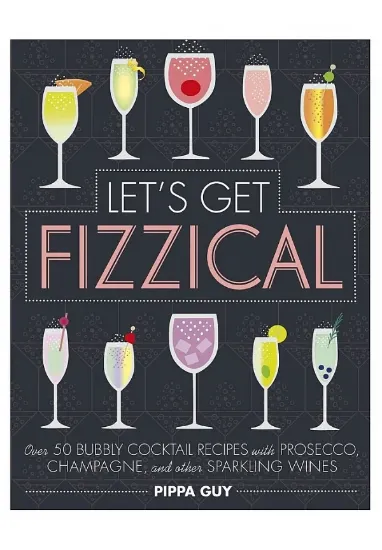 Книга Let's Get Fizzical: Over 50 Bubbly Cocktail Recipes with Prosecco, Champagne, and other Sparkling Wines. Автор Pippa Guy