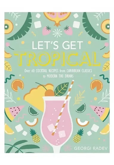 Книга Let's Get Tropical: Over 60 Cocktail Recipes from Caribbean Classics to Modern Tiki Drinks. Автор Georgi Radev