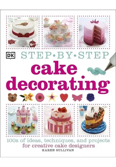 Книга Step-by-Step Cake Decorating: 100s of Ideas, Techniques, and Projects for Creative Cake Designers. Автор Karen Sullivan