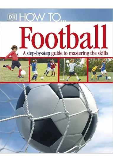 Книга How To...Football: A Step-by-Step Guide to Mastering Your Skills. Издательство Dorling Kindersley