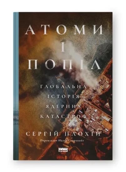 Книга Атоми і попіл: глобальна історія ядерних катастроф. Автор Плохій С.
