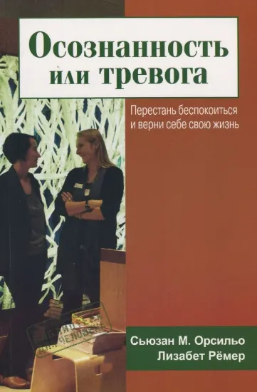 Книга Осознанность или тревога. Перестань беспокоиться и верни себе свою жизнь. Автор Орсильо С, Ремер Л.