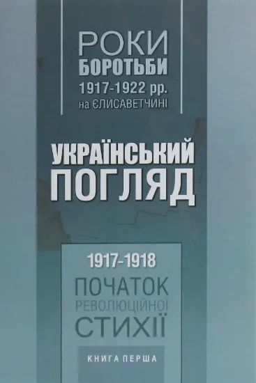 Изображение Книга Український погляд. Роки боротьби 1917-1922 рр. на Єлисаветчині. Книга 1. 1917-1918. Початок революційної стихії