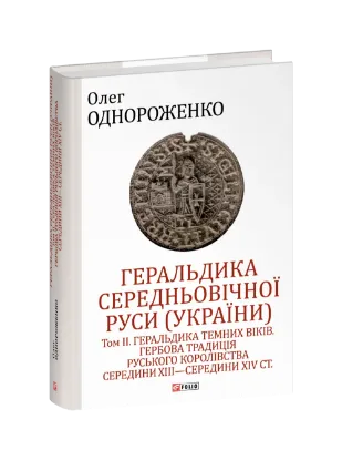 Геральдика середньовічної Руси (України). Том ІІ. Геральдика темних віків. Гербова традиція Руського королівства середини XIII — середини XIV ст.. Автор Однороженко О.