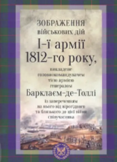 Зображення військових дій 1-ї Західної армії 1812-го року, викладене головнокомандувачем тією армією генералом Барклаєм-де-Толлі. Издательство Харківський приватний музей міської садиби