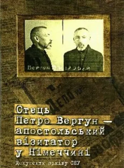 Отець Петро Вергун ‒ апостольський візитатор у Німеччині. Документи архіву СБУ: Збірник документів . Издательство НАН України