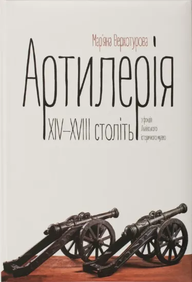 Артилерія XIV–XVIII століть з фондів Львівського історичного музею. Автор Верхотурова Мар’яна